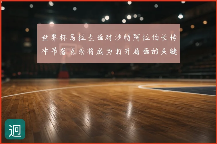 世界杯乌拉圭面对沙特阿拉伯长传冲吊落点或将成为打开局面的关键