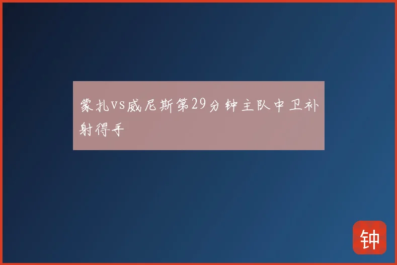 蒙扎vs威尼斯第29分钟主队中卫补射得手