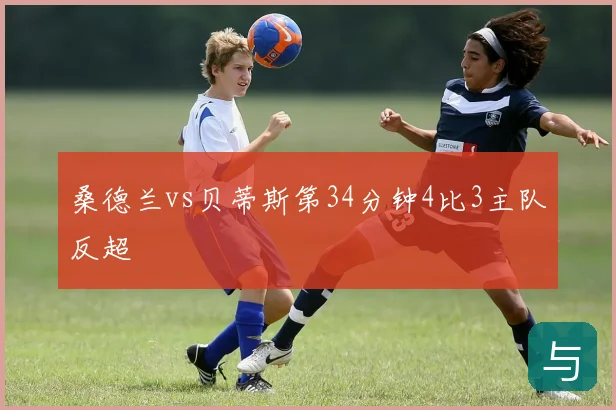 桑德兰vs贝蒂斯第34分钟4比3主队反超