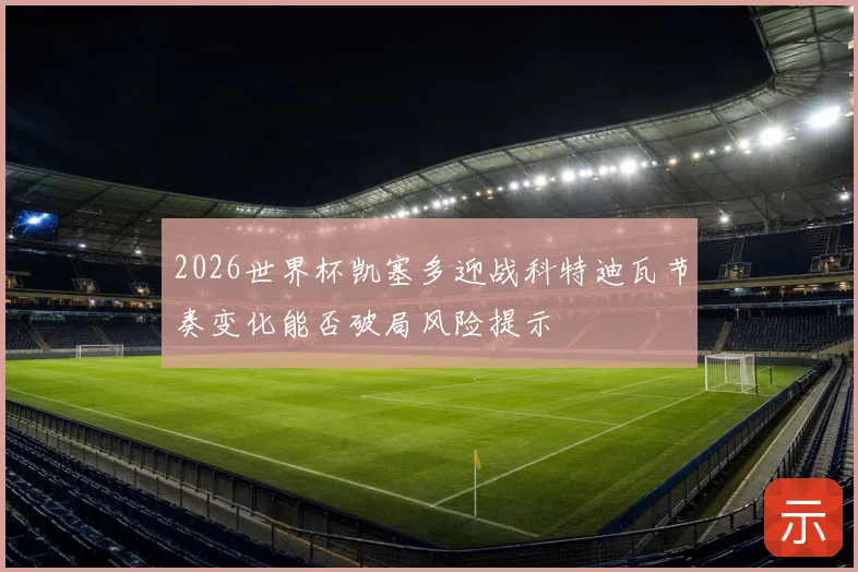 2026世界杯凯塞多迎战科特迪瓦节奏变化能否破局风险提示