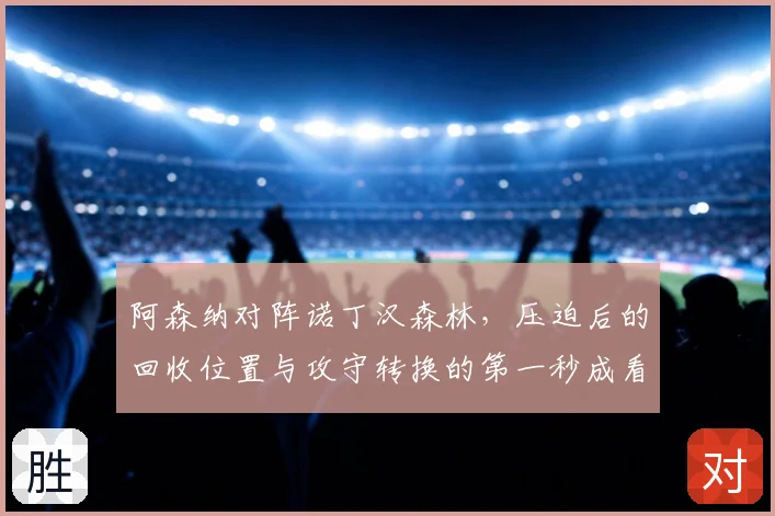 阿森纳对阵诺丁汉森林,压迫后的回收位置与攻守转换的第一秒成看点