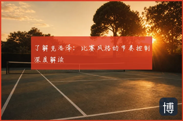 了解克洛泽：比赛风格的节奏控制深度解读