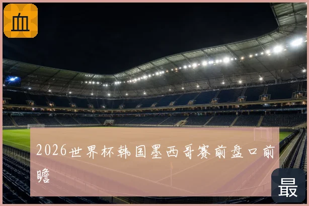2026世界杯韩国墨西哥赛前盘口前瞻