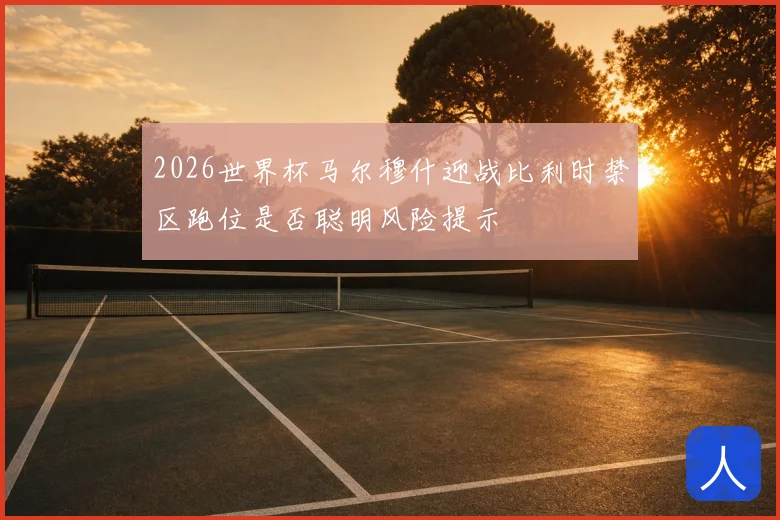 2026世界杯马尔穆什迎战比利时禁区跑位是否聪明风险提示