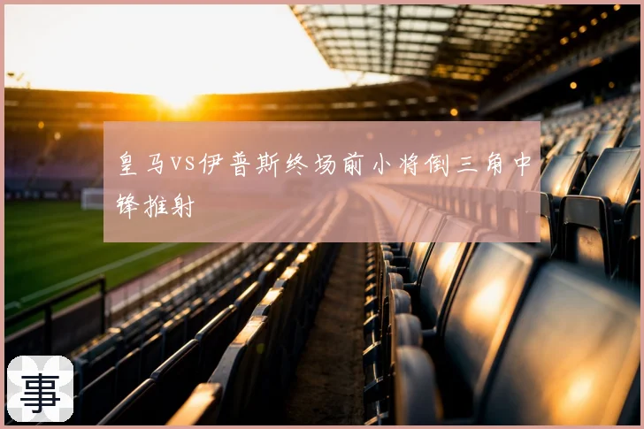 皇马vs伊普斯终场前小将倒三角中锋推射