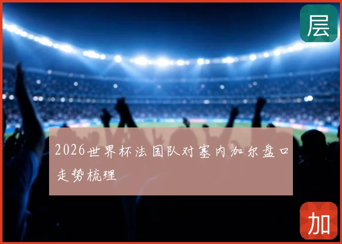 2026世界杯法国队对塞内加尔盘口走势梳理