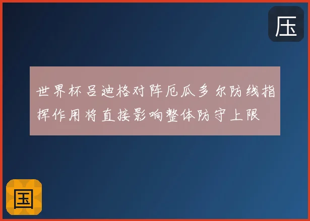 世界杯吕迪格对阵厄瓜多尔防线指挥作用将直接影响整体防守上限