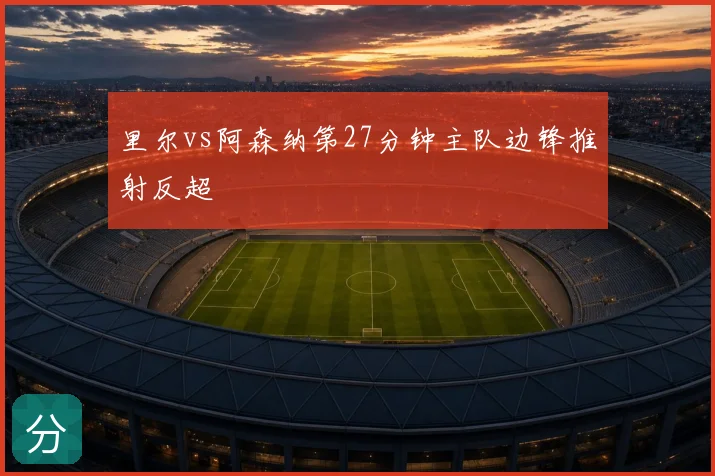 里尔vs阿森纳第27分钟主队边锋推射反超