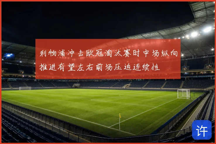 利物浦冲击欧冠淘汰赛时中场纵向推进有望左右前场压迫连续性