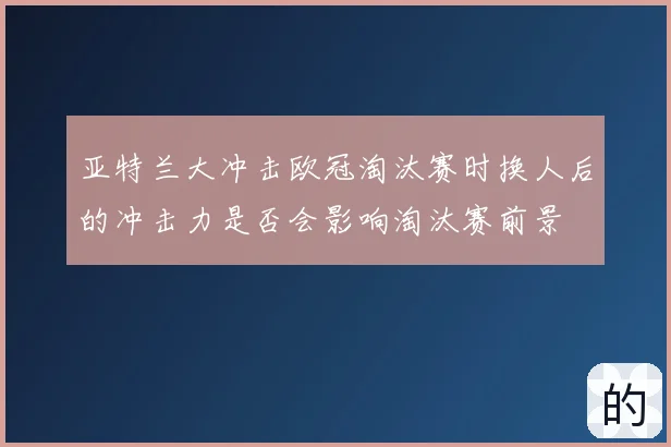 亚特兰大冲击欧冠淘汰赛时换人后的冲击力是否会影响淘汰赛前景